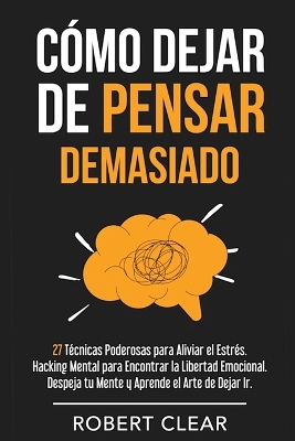 Cómo Dejar de Pensar Demasiado: 27 Técnicas Poderosas para Aliviar el Estrés. Hacking Mental para Encontrar la Libertad Emocional. Despeja tu Mente y Aprende el Arte de Dejar Ir. book