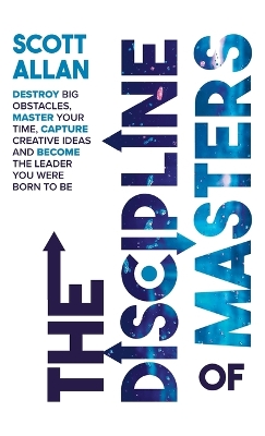 The Discipline of Masters: Destroy Big Obstacles, Master Your Time, Capture Creative Ideas and Become the Leader You Were Born to Be by Scott Allan