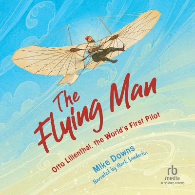 The Flying Man: Otto Lilienthal, the World's First Pilot by Mike Downs