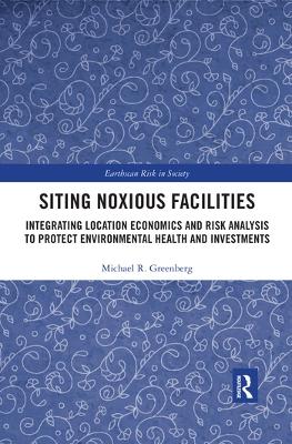 Siting Noxious Facilities: Integrating Location Economics and Risk Analysis to Protect Environmental Health and Investments by Michael R Greenberg
