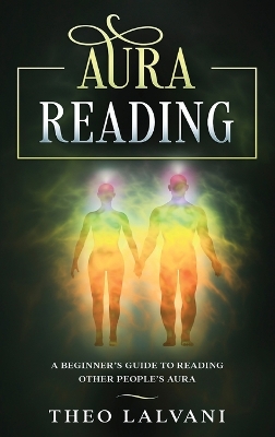 Aura Reading: A Beginner's Guide to Reading Other People's Aura by Theo Lalvani