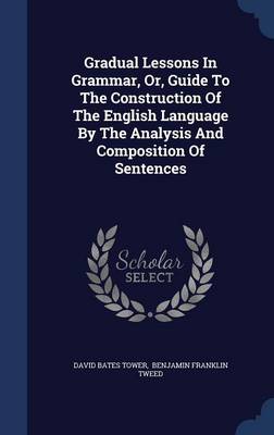 Gradual Lessons in Grammar, Or, Guide to the Construction of the English Language by the Analysis and Composition of Sentences by David Bates Tower