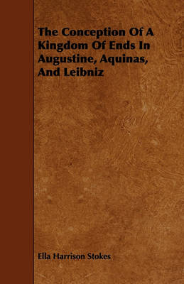The Conception Of A Kingdom Of Ends In Augustine, Aquinas, And Leibniz by Ella Harrison Stokes