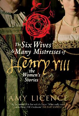 The Six Wives & Many Mistresses of Henry VIII by Amy Licence