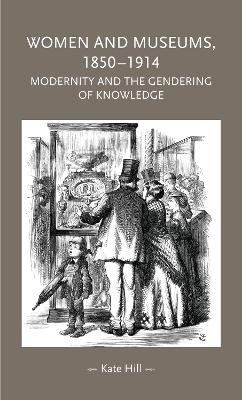 Women and Museums, 1850–1914: Modernity and the Gendering of Knowledge by Kate Hill