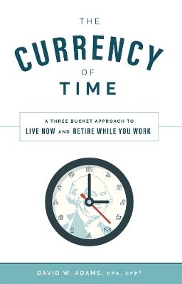 The Currency of Time: A Three Bucket Approach To Live Now And Retire While You Work book