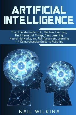 Artificial Intelligence: The Ultimate Guide to AI, The Internet of Things, Machine Learning, Deep Learning + a Comprehensive Guide to Robotics book