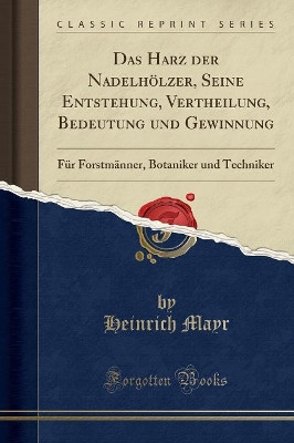 Das Harz Der Nadelhölzer, Seine Entstehung, Vertheilung, Bedeutung Und Gewinnung: Für Forstmänner, Botaniker Und Techniker (Classic Reprint) by Heinrich Mayr