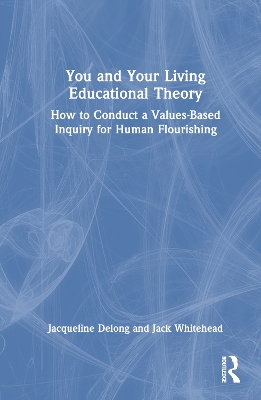 You and Your Living-Educational Theory: How to Conduct a Values-Based Inquiry for Human Flourishing by Jacqueline Delong