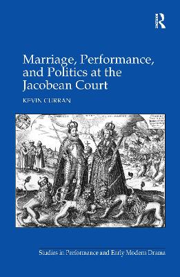 Marriage, Performance, and Politics at the Jacobean Court by Kevin Curran