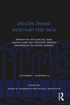 Deeds Done Beyond the Sea: Essays on William of Tyre, Cyprus and the Military Orders presented to Peter Edbury by Susan B. Edgington