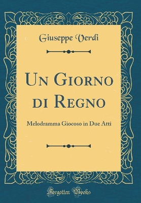 Un Giorno Di Regno: Melodramma Giocoso in Due Atti (Classic Reprint) by Giuseppe Verdi