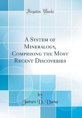 A System of Mineralogy, Comprising the Most Recent Discoveries (Classic Reprint) by James D Dana