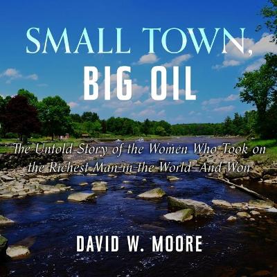 Small Town, Big Oil: The Untold Story of the Women Who Took on the Richest Man in the World-And Won by David W. Moore