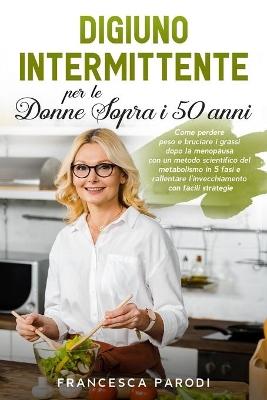 Digiuno Intermittente per le Donne Sopra i 50 Anni: Come perdere peso e bruciare i grassi dopo la menopausa con un metodo scientifico del metabolismo in 5 fasi e rallentare l'invecchiamento con facili strategie Intermittent Fasting (Italian Version) by Francesca Parodi