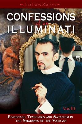 Confessions of an Illuminati, Volume III: Espionage, Templars and Satanism in the Shadows of the Vatican by Leo Lyon Zagami