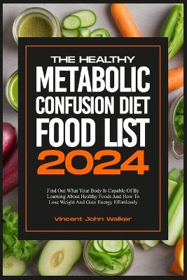 The Healthy Metabolic Confusion Diet Food List: Find Out What Your Body Is Capable Of By Learning About Healthy Foods And How To Lose Weight And Gain Energy Effortlessly book