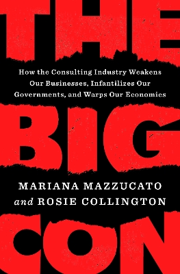 The Big Con: How the Consulting Industry Weakens Our Businesses, Infantilizes Our Governments, and Warps Our Economies by Mariana Mazzucato