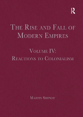 The Rise and Fall of Modern Empires, Volume IV: Reactions to Colonialism by Martin Shipway