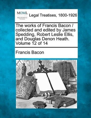 The Works of Francis Bacon / Collected and Edited by James Spedding, Robert Leslie Ellis, and Douglas Denon Heath. Volume 12 of 14 book