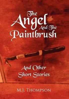 The Angel and the Paintbrush: And Other Short Stories by M J Thompson