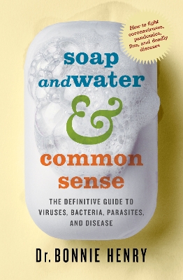 Soap and Water & Common Sense: The Definitive Guide to Viruses, Bacteria, Parasites, and Disease by Dr. Bonnie Henry