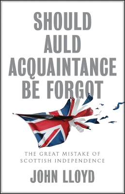 Should Auld Acquaintance Be Forgot: The Great Mistake of Scottish Independence by John Lloyd