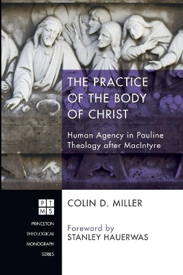The Practice of the Body of Christ: Human Agency in Pauline Theology After MacIntyre by Colin D Miller