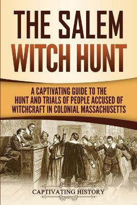 The Salem Witch Hunt: A Captivating Guide to the Hunt and Trials of People Accused of Witchcraft in Colonial Massachusetts by Captivating History