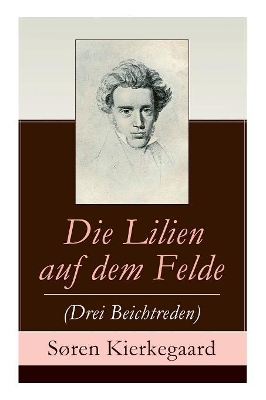 Die Lilien Auf Dem Felde (Drei Beichtreden) - Vollstandige Deutsche Ausgabe by Soren Kierkegaard