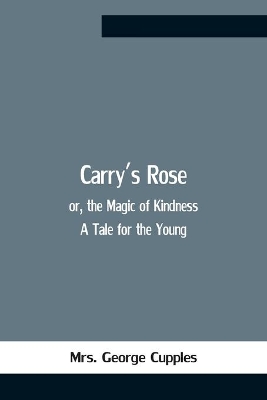 Carry'S Rose; Or, The Magic Of Kindness. A Tale For The Young book