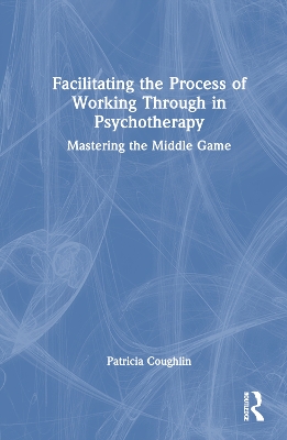 Facilitating the Process of Working Through in Psychotherapy: Mastering the Middle Game by Patricia Coughlin