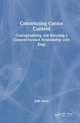 Constructing Canine Consent: Conceptualising and adopting a consent-focused relationship with dogs book