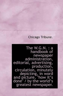 The W.G.N.: A Handbook of Newspaper Administration, Editorial, Advertising, Production, Circulation book