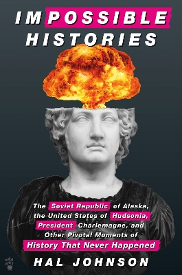 Impossible Histories: The Soviet Republic of Alaska, the United States of Hudsonia, President Charlemagne, and Other Pivotal Moments of History That Never Happened book