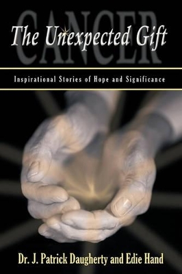 Cancer: The Unexpected Gift: Inspirational Stories of Hope & Significance by Dr J Patrick Daugherty & Edie Hand