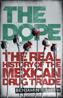 The Dope: The Real History of the Mexican Drug Trade by Benjamin T Smith