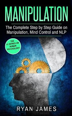 Manipulation: The Complete Step by Step Guide on Manipulation, Mind Control and NLP (Manipulation Series) (Volume 3) by Ryan James