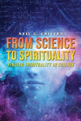 From Science to Spirituality: Finding Spirituality In Science by Neil C Griffen