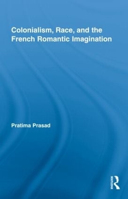 Colonialism, Race, and the French Romantic Imagination by Pratima Prasad