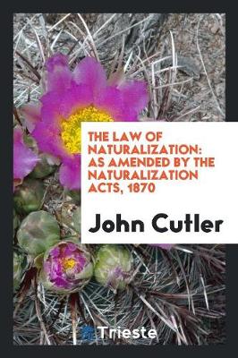 The Law of Naturalization: As Amended by the Naturalization Acts, 1870 by John Cutler