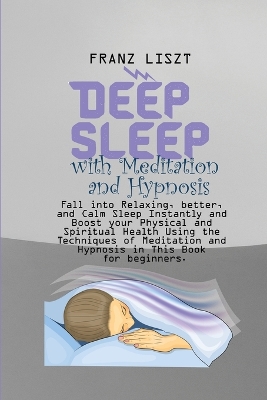 Deep Sleep with Meditation and Hypnosis: Fall into Relaxing, better, and Calm Sleep Instantly and Boost your Physical and Spiritual Health Using the Techniques of Meditation and Hypnosis in This Book for beginners. book