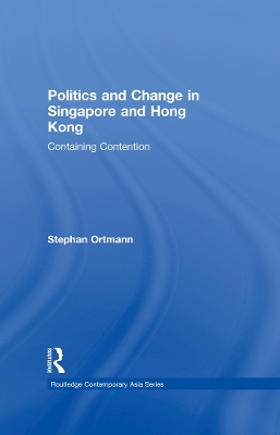Politics and Change in Singapore and Hong Kong: Containing Contention by Stephan Ortmann