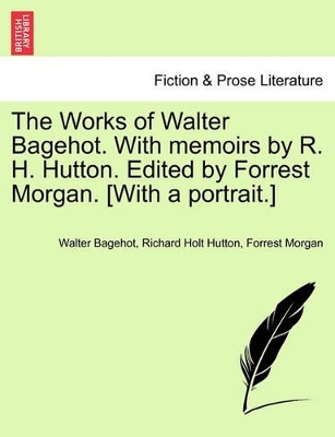 The Works of Walter Bagehot. With memoirs by R. H. Hutton. Edited by Forrest Morgan. [With a portrait.] by Walter Bagehot