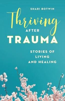 Thriving After Trauma: Stories of Living and Healing by Shari Botwin