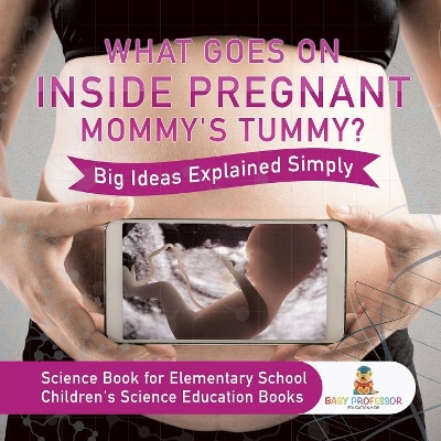 What Goes On Inside Pregnant Mommy's Tummy? Big Ideas Explained Simply - Science Book for Elementary School Children's Science Education books by Baby Professor
