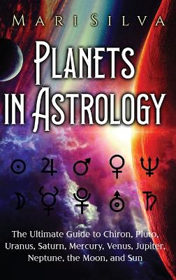 Planets in Astrology: The Ultimate Guide to Chiron, Pluto, Uranus, Saturn, Mercury, Venus, Jupiter, Neptune, the Moon, and Sun book