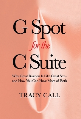 G Spot for the C Suite: Why Great Business Is Like Great Sex-and How You Can Have More of Both by Tracy Call