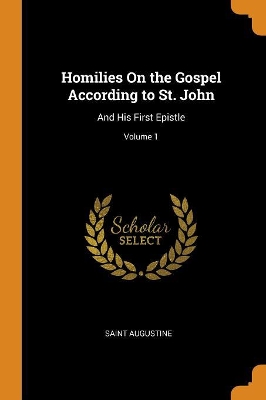 Homilies on the Gospel According to St. John: And His First Epistle; Volume 1 by Saint Augustine