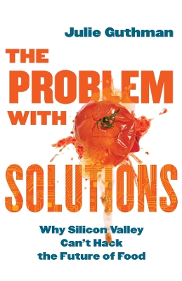 The Problem with Solutions: Why Silicon Valley Can't Hack the Future of Food by Julie Guthman